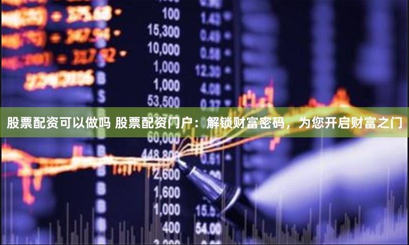 股票配资可以做吗 股票配资门户：解锁财富密码，为您开启财富之门