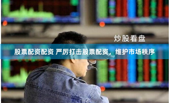 股票配资配资 严厉打击股票配资，维护市场秩序