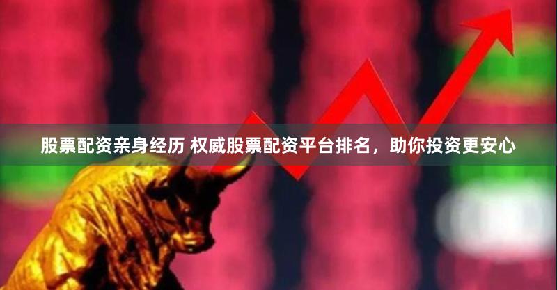 股票配资亲身经历 权威股票配资平台排名，助你投资更安心