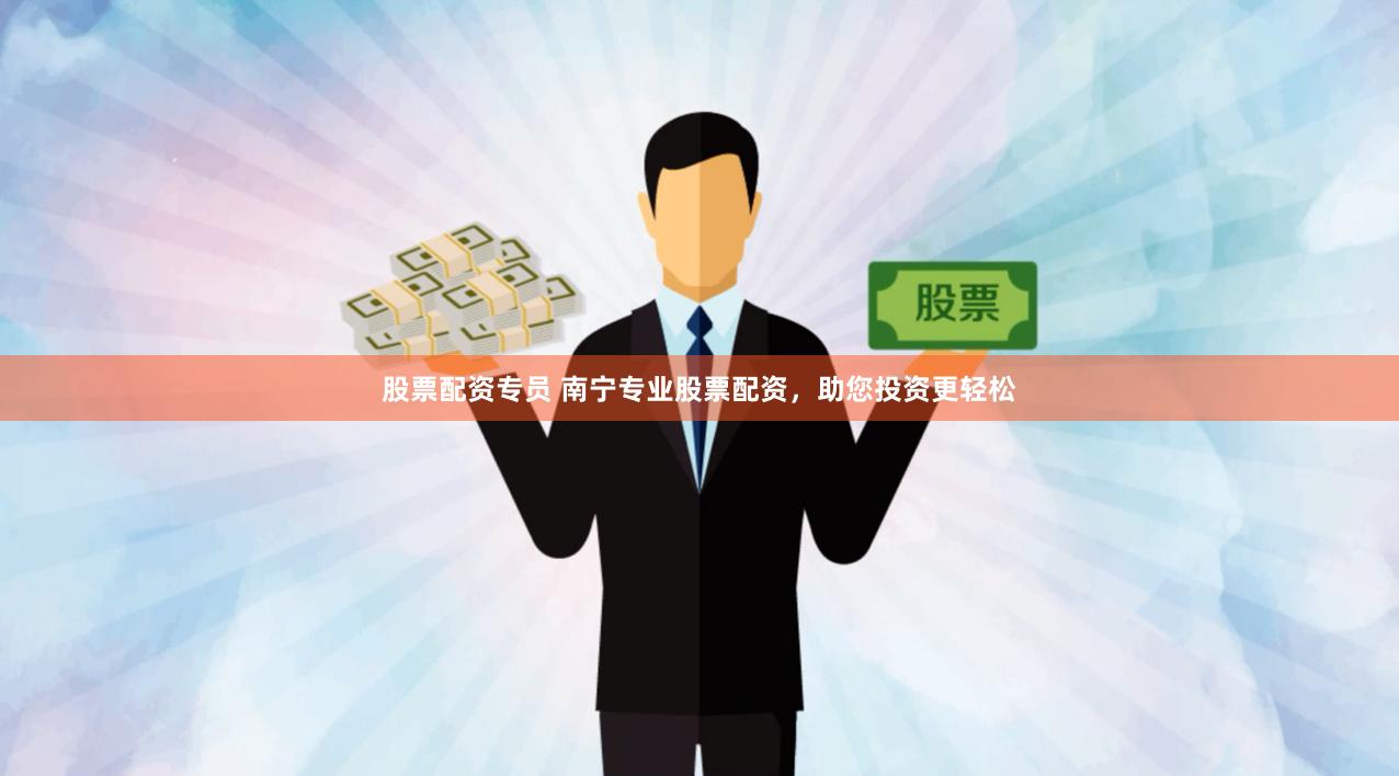 股票配资专员 南宁专业股票配资，助您投资更轻松