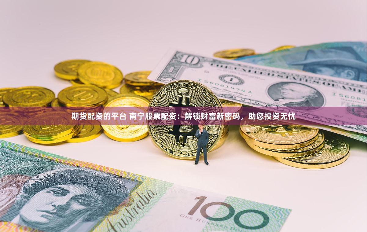 期货配资的平台 南宁股票配资：解锁财富新密码，助您投资无忧
