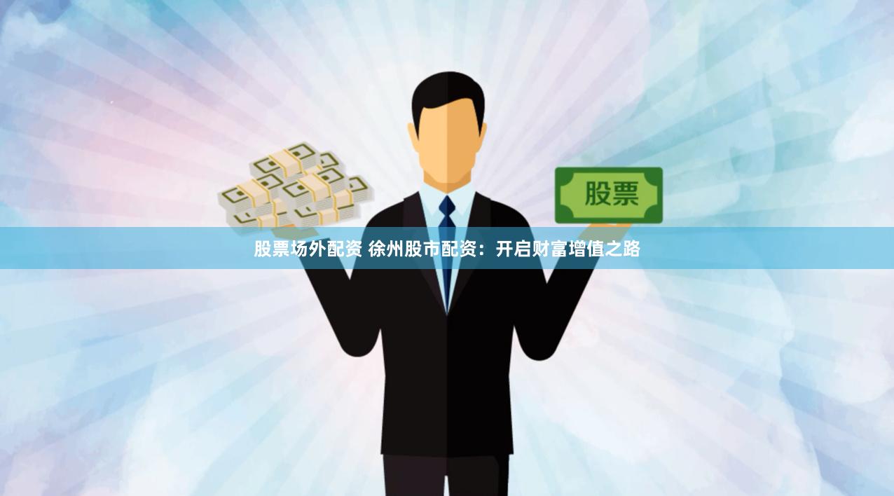 股票场外配资 徐州股市配资：开启财富增值之路