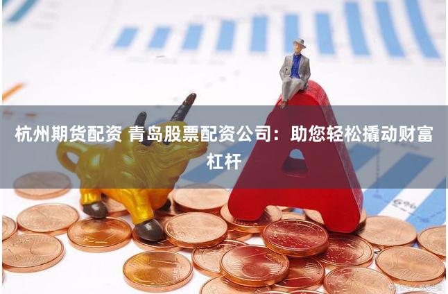 杭州期货配资 青岛股票配资公司：助您轻松撬动财富杠杆