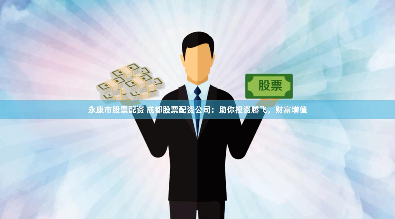 永康市股票配资 成都股票配资公司：助你投资腾飞，财富增值