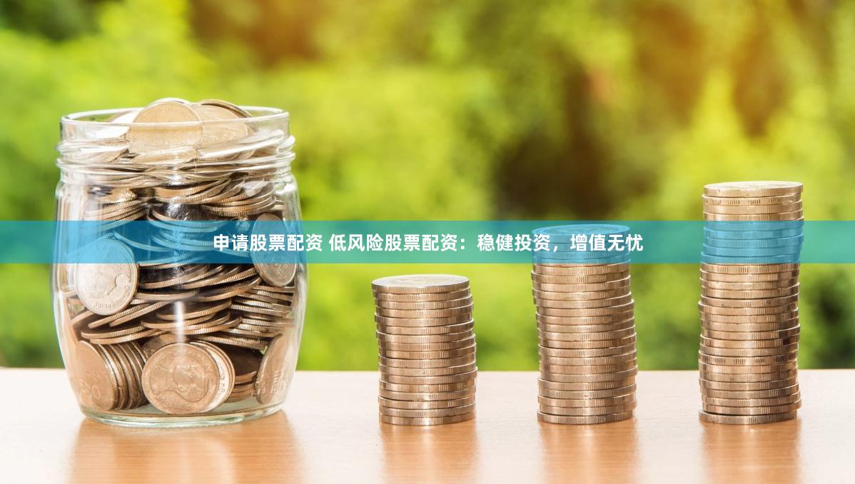 申请股票配资 低风险股票配资：稳健投资，增值无忧
