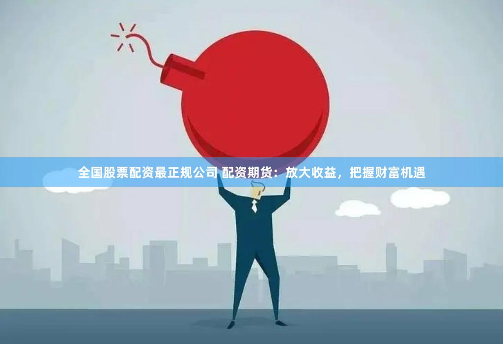 全国股票配资最正规公司 配资期货：放大收益，把握财富机遇