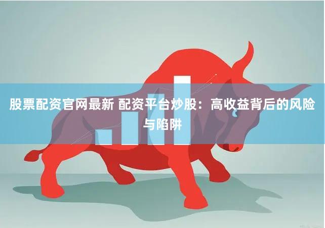股票配资官网最新 配资平台炒股：高收益背后的风险与陷阱