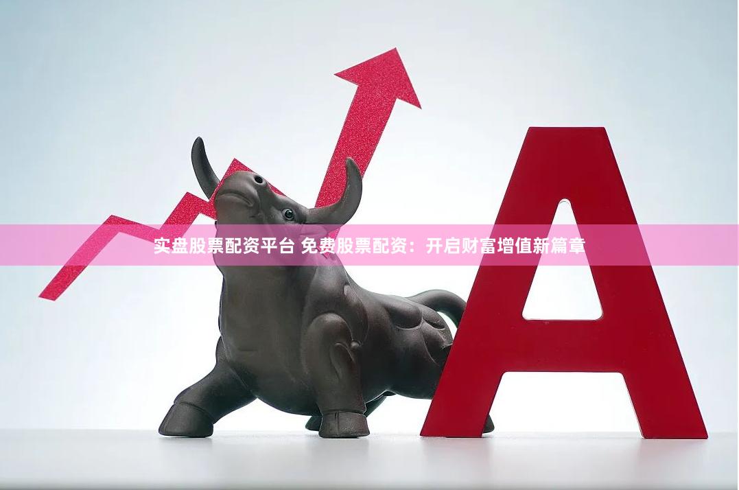 实盘股票配资平台 免费股票配资：开启财富增值新篇章