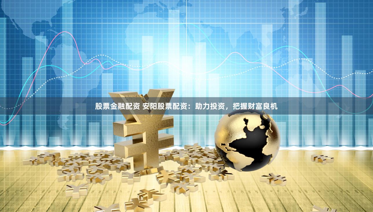 股票金融配资 安阳股票配资：助力投资，把握财富良机