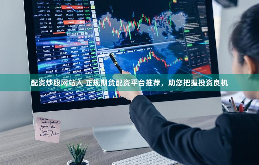 配资炒股网站入 正规期货配资平台推荐，助您把握投资良机