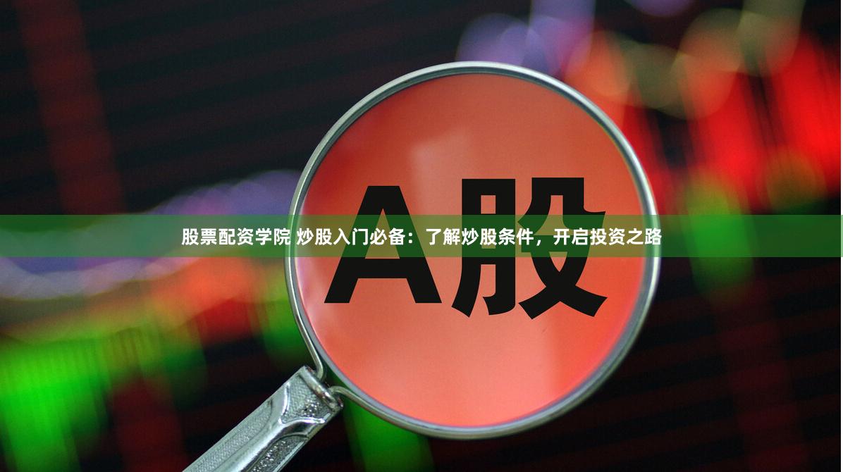 股票配资学院 炒股入门必备：了解炒股条件，开启投资之路
