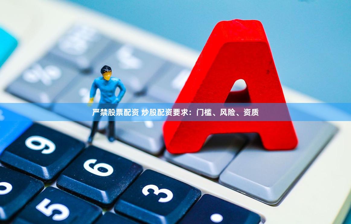 严禁股票配资 炒股配资要求：门槛、风险、资质