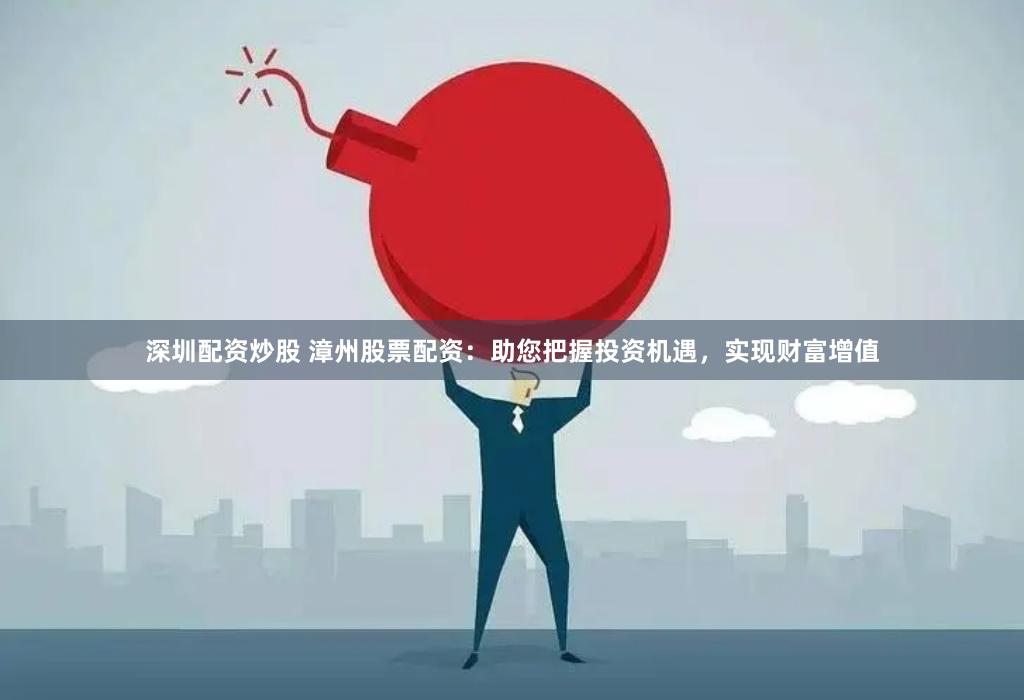 深圳配资炒股 漳州股票配资：助您把握投资机遇，实现财富增值