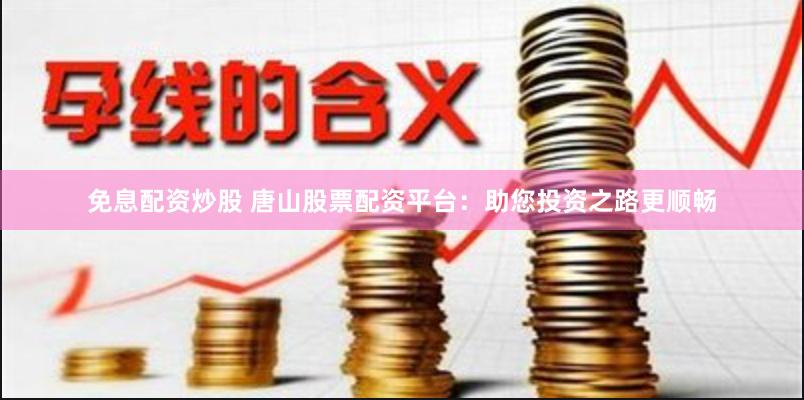 免息配资炒股 唐山股票配资平台：助您投资之路更顺畅