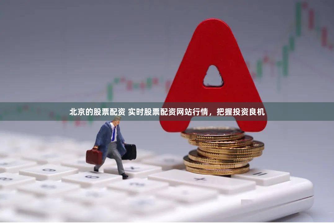 北京的股票配资 实时股票配资网站行情，把握投资良机