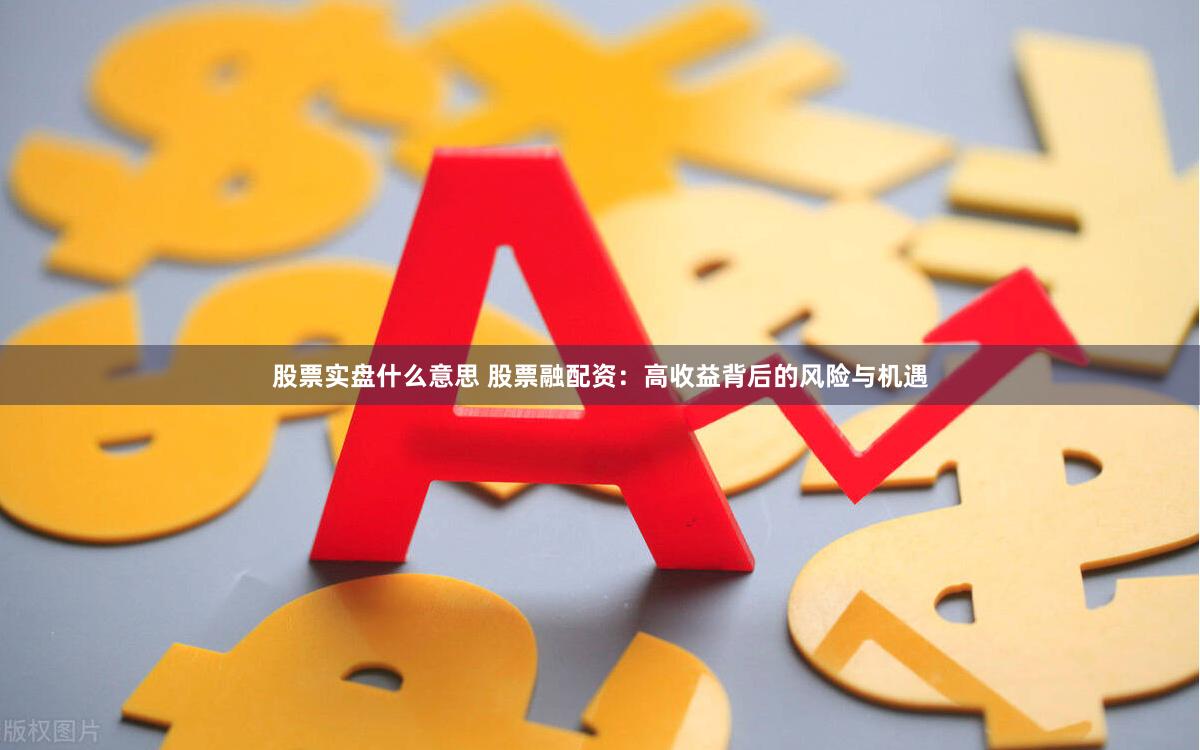 股票实盘什么意思 股票融配资：高收益背后的风险与机遇