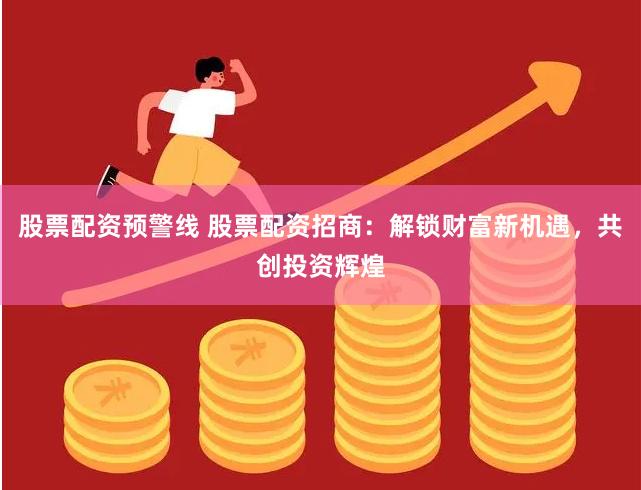 股票配资预警线 股票配资招商：解锁财富新机遇，共创投资辉煌